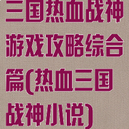 三国热血战神游戏攻略综合篇(热血三国战神小说)