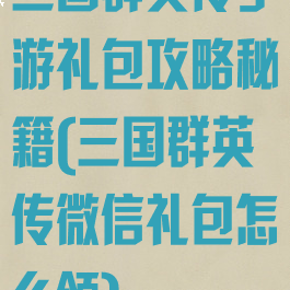 三国群英传手游礼包攻略秘籍(三国群英传微信礼包怎么领)