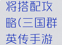 三国群英传手游武将搭配攻略(三国群英传手游武将搭配攻略视频)