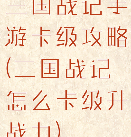 三国战记手游卡级攻略(三国战记怎么卡级升战力)