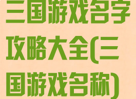 三国游戏名字攻略大全(三国游戏名称)