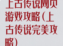 上古传说网页游戏攻略(上古传说完美攻略)