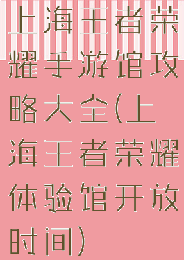 上海王者荣耀手游馆攻略大全(上海王者荣耀体验馆开放时间)