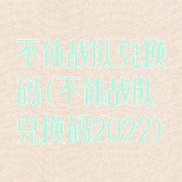 不休战队兑换码(不休战队兑换码2022)