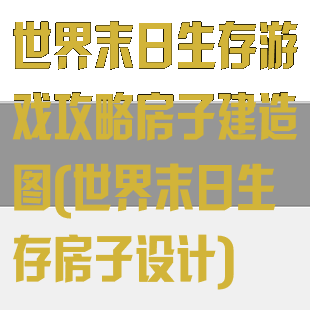 世界末日生存游戏攻略房子建造图(世界末日生存房子设计)