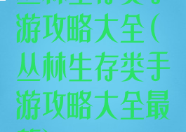 丛林生存类手游攻略大全(丛林生存类手游攻略大全最新)