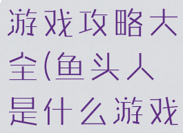 人头是什么游戏攻略大全(鱼头人是什么游戏)