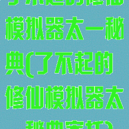 了不起的修仙模拟器太一秘典(了不起的修仙模拟器太一秘典寄托)