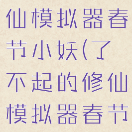 了不起的修仙模拟器春节小妖(了不起的修仙模拟器春节小妖不走)