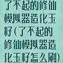 了不起的修仙模拟器造化玉籽(了不起的修仙模拟器造化玉籽怎么刷)