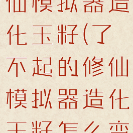 了不起的修仙模拟器造化玉籽(了不起的修仙模拟器造化玉籽怎么变成灵源种)