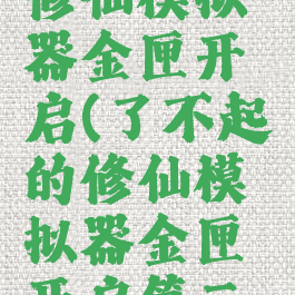 了不起的修仙模拟器金匣开启(了不起的修仙模拟器金匣开启第三次)