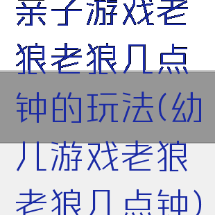 亲子游戏老狼老狼几点钟的玩法(幼儿游戏老狼老狼几点钟)