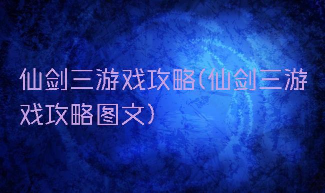 仙剑三游戏攻略(仙剑三游戏攻略图文)