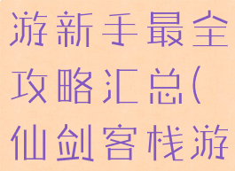 仙剑客栈手游新手最全攻略汇总(仙剑客栈游戏攻略)