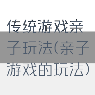 传统游戏亲子玩法(亲子游戏的玩法)