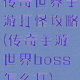 传奇世界手游打怪攻略(传奇手游世界boss怎么打)