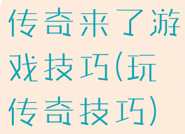 传奇来了游戏技巧(玩传奇技巧)