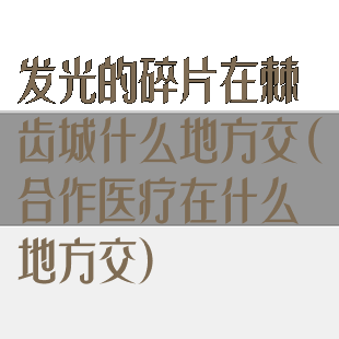 发光的碎片在棘齿城什么地方交(合作医疗在什么地方交)