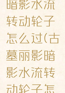 古墓丽影暗影水流转动轮子怎么过(古墓丽影暗影水流转动轮子怎么过去)