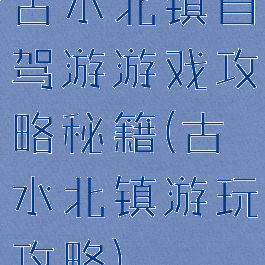 古水北镇自驾游游戏攻略秘籍(古水北镇游玩攻略)