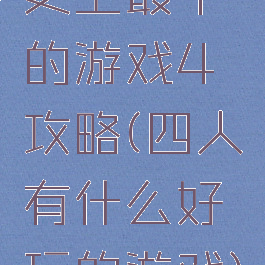 史上最牛的游戏4攻略(四人有什么好玩的游戏)