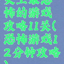 史上最恐怖的游戏攻略11关(恐怖游戏12分钟攻略)