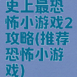 史上最恐怖小游戏2攻略(推荐恐怖小游戏)