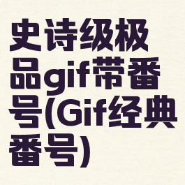 史诗级极品gif带番号(Gif经典番号)