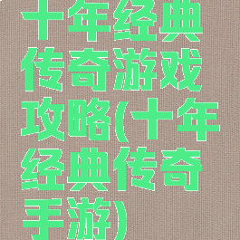 十年经典传奇游戏攻略(十年经典传奇手游)