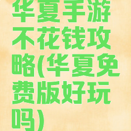 华夏手游不花钱攻略(华夏免费版好玩吗)