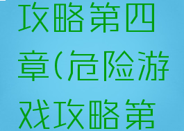 危险游戏攻略第四章(危险游戏攻略第四章结局)