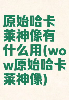 原始哈卡莱神像有什么用(wow原始哈卡莱神像)