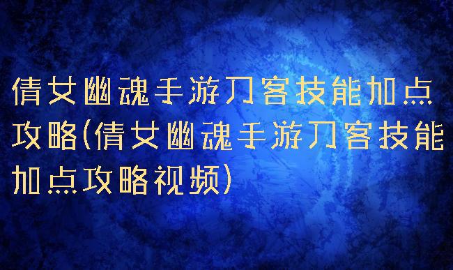 倩女幽魂手游刀客技能加点攻略(倩女幽魂手游刀客技能加点攻略视频)