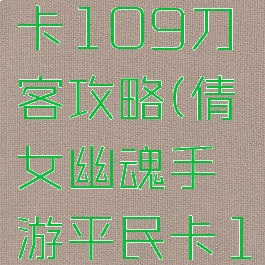 倩女幽魂手游平民卡109刀客攻略(倩女幽魂手游平民卡109刀客攻略大全)