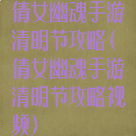 倩女幽魂手游清明节攻略(倩女幽魂手游清明节攻略视频)