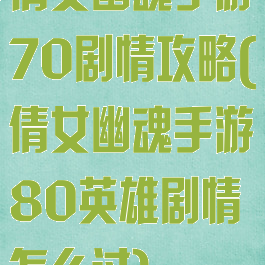 倩女幽魂手游70剧情攻略(倩女幽魂手游80英雄剧情怎么过)