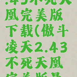 傲斗凌天2.43不死天凰完美版下载(傲斗凌天2.43不死天凰完美版最强英雄)