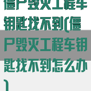 僵尸毁灭工程车钥匙找不到(僵尸毁灭工程车钥匙找不到怎么办)