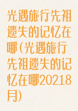 光遇旅行先祖遗失的记忆在哪(光遇旅行先祖遗失的记忆在哪20218月)