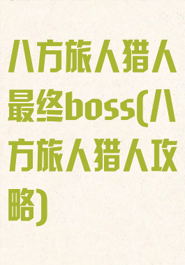 八方旅人猎人最终boss(八方旅人猎人攻略)