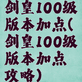 剑皇100级版本加点(剑皇100级版本加点攻略)