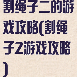 割绳子二的游戏攻略(割绳子2游戏攻略)