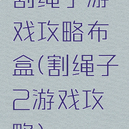 割绳子游戏攻略布盒(割绳子2游戏攻略)