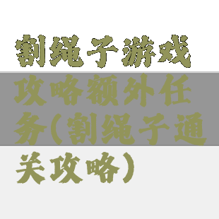 割绳子游戏攻略额外任务(割绳子通关攻略)