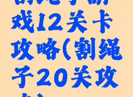 割绳子游戏12关卡攻略(割绳子20关攻略)