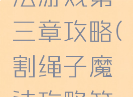 割绳子魔法游戏第三章攻略(割绳子魔法攻略第一章)