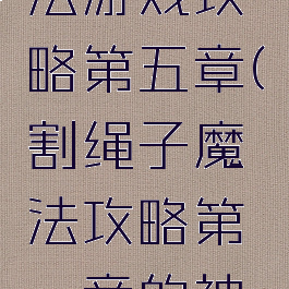 割绳子魔法游戏攻略第五章(割绳子魔法攻略第一章的神秘关卡)