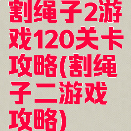 割绳子2游戏120关卡攻略(割绳子二游戏攻略)