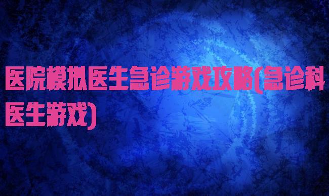 医院模拟医生急诊游戏攻略(急诊科医生游戏)